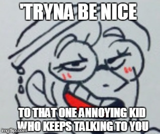 'TRYNA BE NICE; TO THAT ONE ANNOYING KID WHO KEEPS TALKING TO YOU | image tagged in annoying people,tumblr | made w/ Imgflip meme maker
