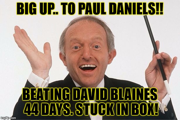 record breaker | BIG UP.. TO PAUL DANIELS!! BEATING DAVID BLAINES 44 DAYS. STUCK IN BOX! | image tagged in funny | made w/ Imgflip meme maker