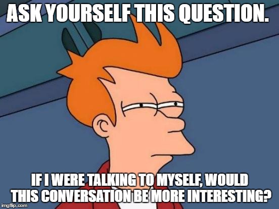 It makes sense in my head... | ASK YOURSELF THIS QUESTION. IF I WERE TALKING TO MYSELF, WOULD THIS CONVERSATION BE MORE INTERESTING? | image tagged in memes,futurama fry,the truth teller,paradox,matrix morpheus | made w/ Imgflip meme maker