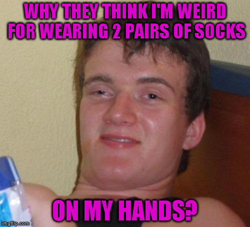 10 Guy | WHY THEY THINK I'M WEIRD FOR WEARING 2 PAIRS OF SOCKS; ON MY HANDS? | image tagged in memes,10 guy | made w/ Imgflip meme maker