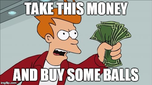 Shut Up And Take My Money Fry | TAKE THIS MONEY; AND BUY SOME BALLS | image tagged in memes,shut up and take my money fry | made w/ Imgflip meme maker