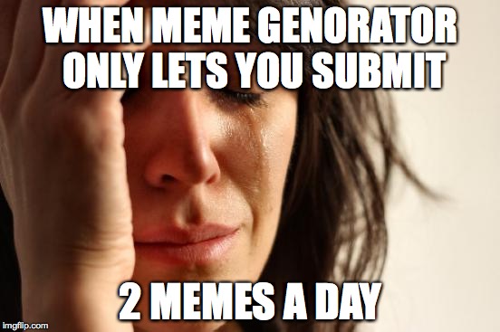 First World Problems | WHEN MEME GENORATOR ONLY LETS YOU SUBMIT; 2 MEMES A DAY | image tagged in memes,first world problems | made w/ Imgflip meme maker