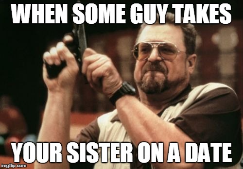 Am I The Only One Around Here | WHEN SOME GUY TAKES; YOUR SISTER ON A DATE | image tagged in memes,am i the only one around here | made w/ Imgflip meme maker