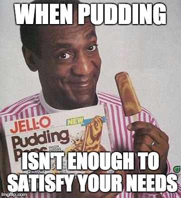 Bill Cosby Pudding | WHEN PUDDING; ISN'T ENOUGH TO SATISFY YOUR NEEDS | image tagged in bill cosby pudding | made w/ Imgflip meme maker