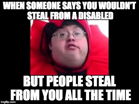 WHEN SOMEONE SAYS YOU WOULDN'T STEAL FROM A DISABLED; BUT PEOPLE STEAL FROM YOU ALL THE TIME | image tagged in special | made w/ Imgflip meme maker