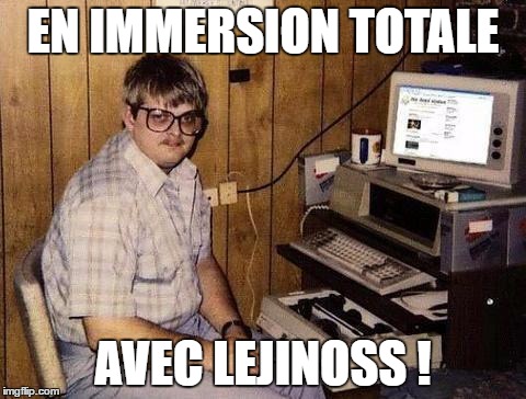 Geek | EN IMMERSION TOTALE; AVEC LEJINOSS ! | image tagged in geek | made w/ Imgflip meme maker