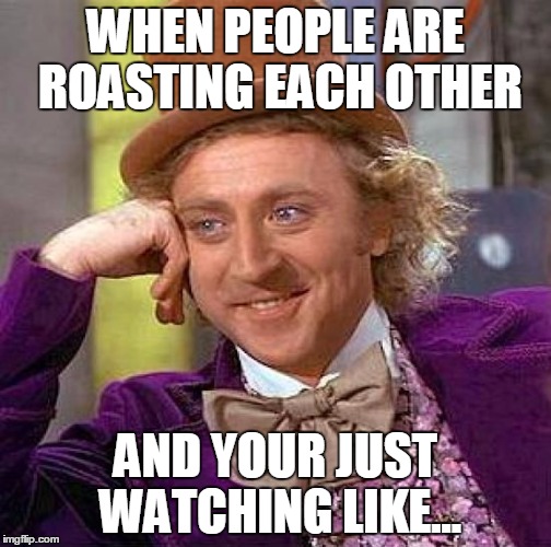 Creepy Condescending Wonka | WHEN PEOPLE ARE ROASTING EACH OTHER; AND YOUR JUST WATCHING LIKE... | image tagged in memes,creepy condescending wonka | made w/ Imgflip meme maker