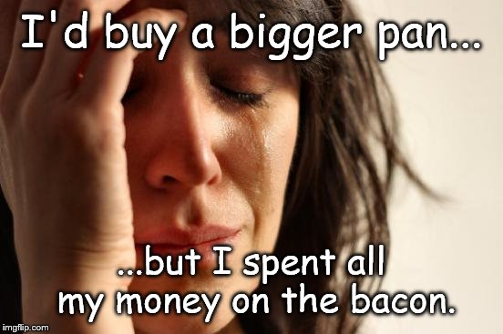 First World Problems | I'd buy a bigger pan... ...but I spent all my money on the bacon. | image tagged in memes,first world problems | made w/ Imgflip meme maker