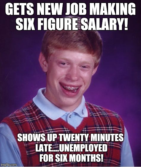 Bad Luck Brian Meme | GETS NEW JOB MAKING SIX FIGURE SALARY! SHOWS UP TWENTY MINUTES LATE....UNEMPLOYED FOR SIX MONTHS! | image tagged in memes,bad luck brian | made w/ Imgflip meme maker