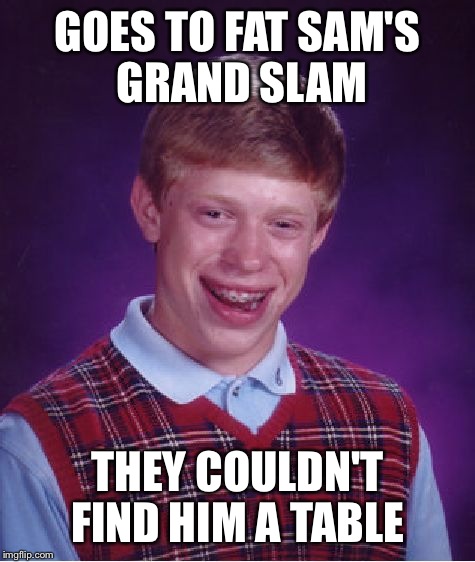 Bad Luck Brian | GOES TO FAT SAM'S GRAND SLAM; THEY COULDN'T FIND HIM A TABLE | image tagged in memes,bad luck brian | made w/ Imgflip meme maker