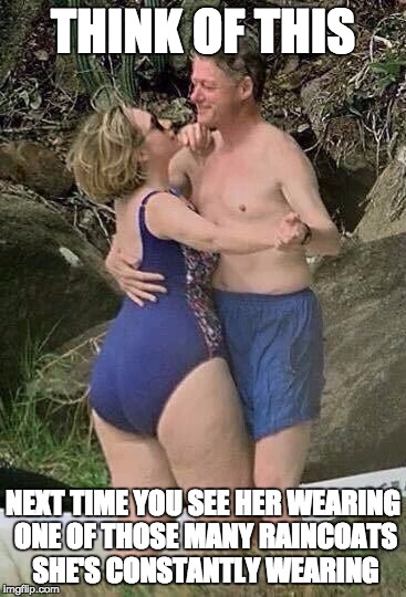 Give it a smack Bill! | THINK OF THIS; NEXT TIME YOU SEE HER WEARING ONE OF THOSE MANY RAINCOATS SHE'S CONSTANTLY WEARING | image tagged in fat azz hillary clinton | made w/ Imgflip meme maker