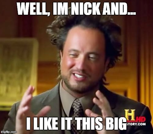 gay friend | WELL, IM NICK AND... I LIKE IT THIS BIG | image tagged in memes,ancient aliens | made w/ Imgflip meme maker