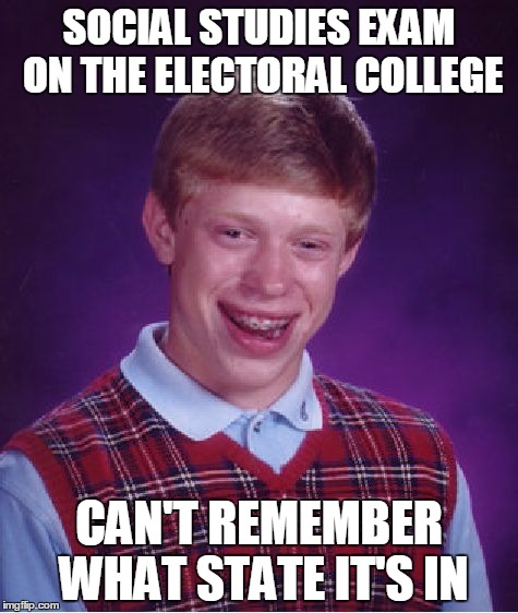 Bad Luck Brian | SOCIAL STUDIES EXAM ON THE ELECTORAL COLLEGE; CAN'T REMEMBER WHAT STATE IT'S IN | image tagged in memes,bad luck brian | made w/ Imgflip meme maker