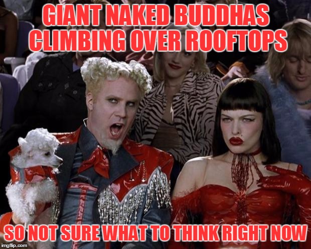 Mugatu So Hot Right Now Meme | GIANT NAKED BUDDHAS CLIMBING OVER ROOFTOPS SO NOT SURE WHAT TO THINK RIGHT NOW | image tagged in memes,mugatu so hot right now | made w/ Imgflip meme maker