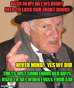 carry on yungens | BACK IN MY DAY WE DIDNT NEED TO LOCK OUR FRONT DOORS; THATS JUST SOMETHING OLD GUYS USED TO SAY WHEN I WAS YOUR AGE; NEVER MIND... YES WE DID | image tagged in memes,back in my day | made w/ Imgflip meme maker