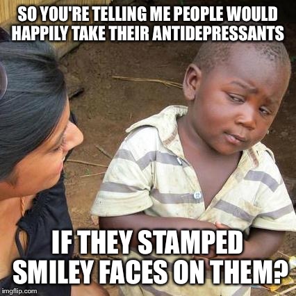 And everyone had a good laugh and dealt with life's problems without cutting | SO YOU'RE TELLING ME PEOPLE WOULD HAPPILY TAKE THEIR ANTIDEPRESSANTS; IF THEY STAMPED SMILEY FACES ON THEM? | image tagged in memes,third world skeptical kid,depression,antidepressants,psychology,lol | made w/ Imgflip meme maker