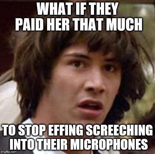 Conspiracy Keanu Meme | WHAT IF THEY PAID HER THAT MUCH TO STOP EFFING SCREECHING INTO THEIR MICROPHONES | image tagged in memes,conspiracy keanu | made w/ Imgflip meme maker