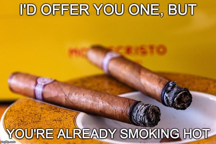 My fine, fine Cubano... | I'D OFFER YOU ONE, BUT; YOU'RE ALREADY SMOKING HOT | image tagged in smoking hot,janey mack meme,cigar | made w/ Imgflip meme maker