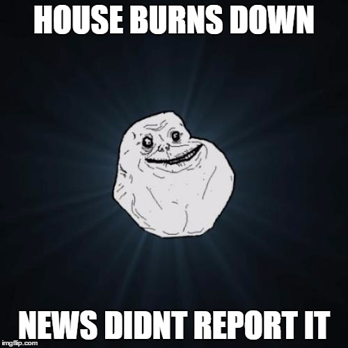 Forever Alone | HOUSE BURNS DOWN; NEWS DIDNT REPORT IT | image tagged in memes,forever alone | made w/ Imgflip meme maker