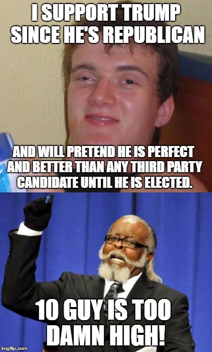 We need less 10 guys in our world. | I SUPPORT TRUMP SINCE HE'S REPUBLICAN; AND WILL PRETEND HE IS PERFECT AND BETTER THAN ANY THIRD PARTY CANDIDATE UNTIL HE IS ELECTED. 10 GUY IS TOO DAMN HIGH! | image tagged in memes,funny,10 guy,too damn high,politics | made w/ Imgflip meme maker