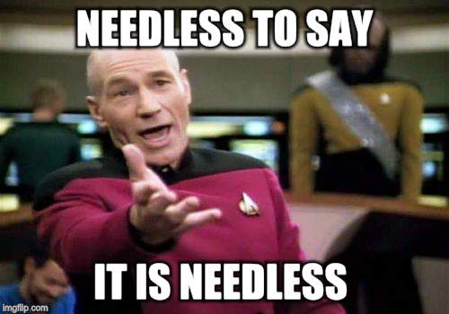 Picard Wtf Meme | NEEDLESS TO SAY IT IS NEEDLESS | image tagged in memes,picard wtf | made w/ Imgflip meme maker