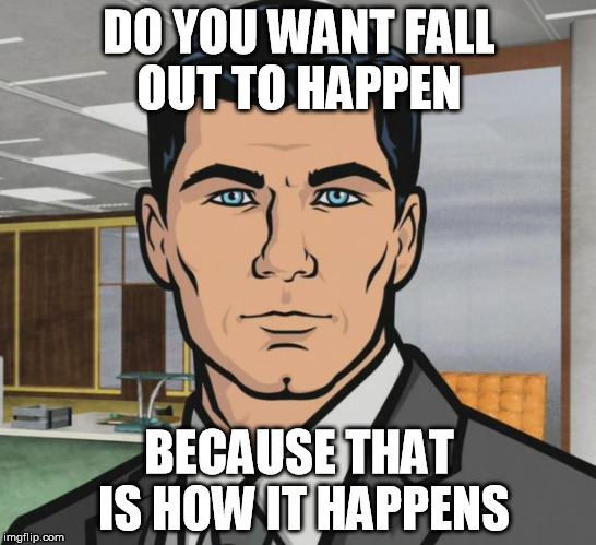 Archer Meme | DO YOU WANT FALL OUT TO HAPPEN; BECAUSE THAT IS HOW IT HAPPENS | image tagged in memes,archer | made w/ Imgflip meme maker
