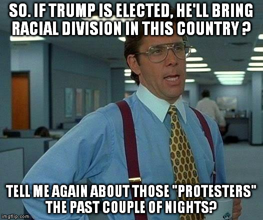 That Would Be Great | SO. IF TRUMP IS ELECTED, HE'LL BRING RACIAL DIVISION IN THIS COUNTRY ? TELL ME AGAIN ABOUT THOSE "PROTESTERS" THE PAST COUPLE OF NIGHTS? | image tagged in memes,that would be great | made w/ Imgflip meme maker