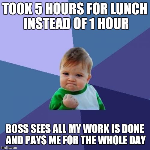 Success Kid Meme | TOOK 5 HOURS FOR LUNCH INSTEAD OF 1 HOUR; BOSS SEES ALL MY WORK IS DONE AND PAYS ME FOR THE WHOLE DAY | image tagged in memes,success kid | made w/ Imgflip meme maker