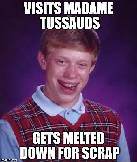 Bad Luck Brian Meme | VISITS MADAME TUSSAUDS; GETS MELTED DOWN FOR SCRAP | image tagged in memes,bad luck brian | made w/ Imgflip meme maker