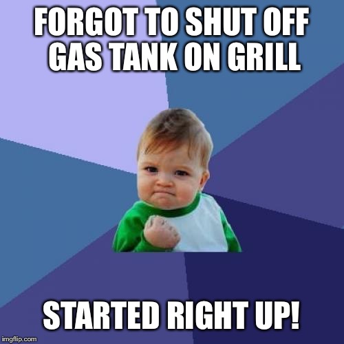Never got away with it before  |  FORGOT TO SHUT OFF GAS TANK ON GRILL; STARTED RIGHT UP! | image tagged in memes,success kid | made w/ Imgflip meme maker