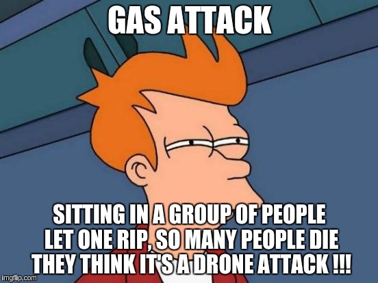 Futurama Fry Meme | GAS ATTACK; SITTING IN A GROUP OF PEOPLE LET ONE RIP, SO MANY PEOPLE DIE THEY THINK IT'S A DRONE ATTACK !!! | image tagged in memes,futurama fry | made w/ Imgflip meme maker