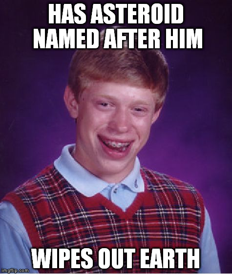 Bad Luck Brian Meme |  HAS ASTEROID NAMED AFTER HIM; WIPES OUT EARTH | image tagged in memes,bad luck brian | made w/ Imgflip meme maker