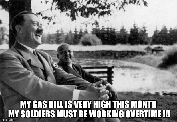 Adolf Hitler laughing | MY GAS BILL IS VERY HIGH THIS MONTH MY SOLDIERS MUST BE WORKING OVERTIME !!! | image tagged in adolf hitler laughing | made w/ Imgflip meme maker