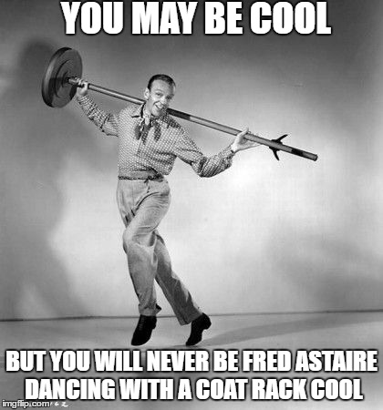 YOU MAY BE COOL; BUT YOU WILL NEVER BE FRED ASTAIRE DANCING WITH A COAT RACK COOL | image tagged in cool,dance dance | made w/ Imgflip meme maker