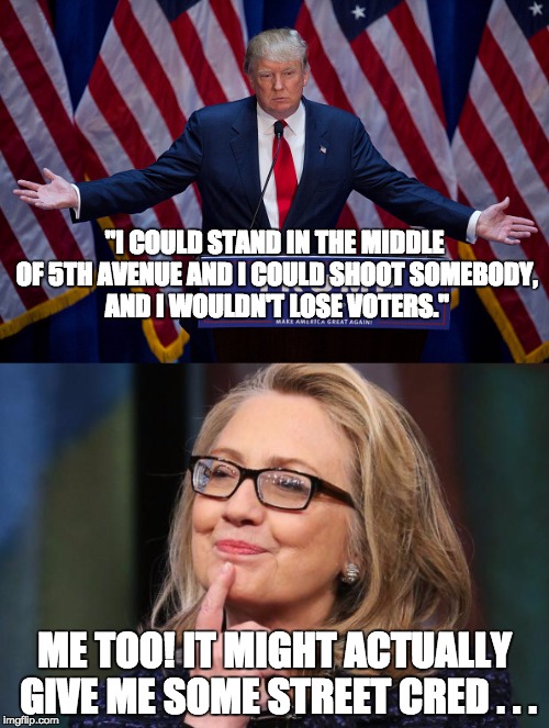 Trump vs. Hillary -- one joked about shooting people, one allowed it to happen | "I COULD STAND IN THE MIDDLE OF 5TH AVENUE AND I COULD SHOOT SOMEBODY, AND I WOULDN'T LOSE VOTERS."; ME TOO! IT MIGHT ACTUALLY GIVE ME SOME STREET CRED . . . | image tagged in politics,trump,hillary clinton | made w/ Imgflip meme maker