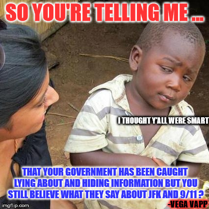 Third World Skeptical Kid Meme | SO YOU'RE TELLING ME ... I THOUGHT Y'ALL WERE SMART; THAT YOUR GOVERNMENT HAS BEEN CAUGHT LYING ABOUT AND HIDING INFORMATION BUT YOU STILL BELIEVE WHAT THEY SAY ABOUT JFK AND 9/11 ? -VEGA VAPP | image tagged in memes,third world skeptical kid | made w/ Imgflip meme maker