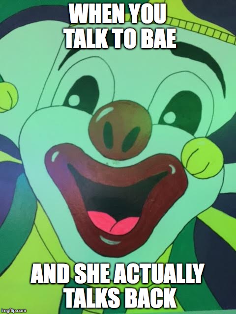 WHEN YOU TALK TO BAE; AND SHE ACTUALLY TALKS BACK | image tagged in the clown | made w/ Imgflip meme maker