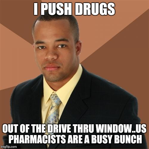 Successful Black Man Meme | I PUSH DRUGS; OUT OF THE DRIVE THRU WINDOW..US PHARMACISTS ARE A BUSY BUNCH | image tagged in memes,successful black man | made w/ Imgflip meme maker