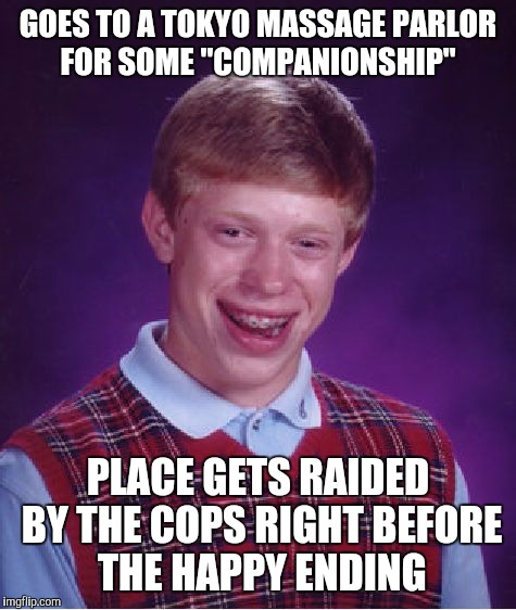 Bad Luck Brian | GOES TO A TOKYO MASSAGE PARLOR FOR SOME "COMPANIONSHIP"; PLACE GETS RAIDED BY THE COPS RIGHT BEFORE THE HAPPY ENDING | image tagged in memes,bad luck brian | made w/ Imgflip meme maker