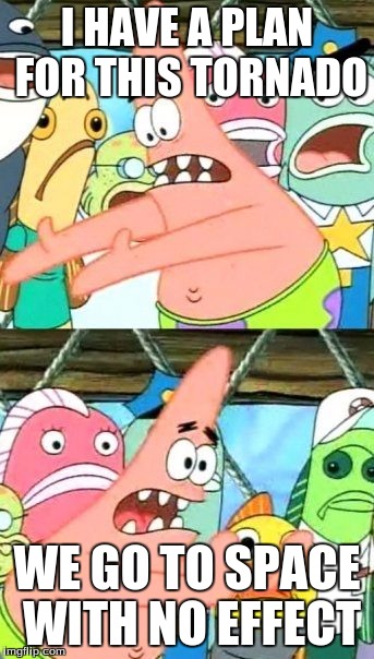 Put It Somewhere Else Patrick | I HAVE A PLAN FOR THIS TORNADO; WE GO TO SPACE WITH NO EFFECT | image tagged in memes,put it somewhere else patrick | made w/ Imgflip meme maker