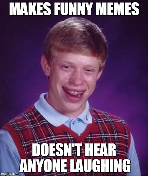 Bad Luck Brian Meme | MAKES FUNNY MEMES DOESN'T HEAR ANYONE LAUGHING | image tagged in memes,bad luck brian | made w/ Imgflip meme maker