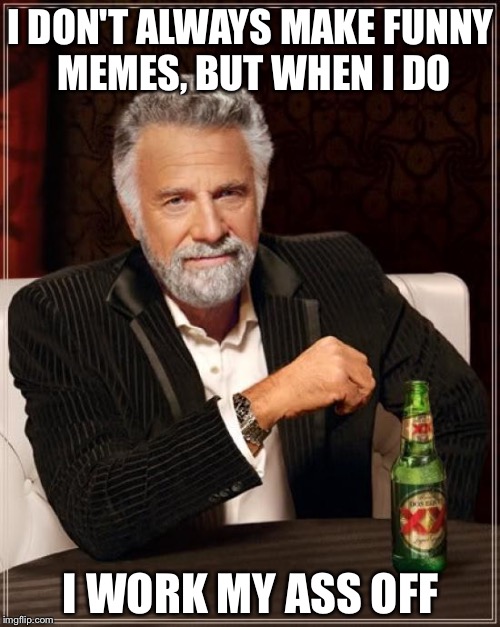 The Most Interesting Man In The World Meme | I DON'T ALWAYS MAKE FUNNY MEMES, BUT WHEN I DO I WORK MY ASS OFF | image tagged in memes,the most interesting man in the world | made w/ Imgflip meme maker
