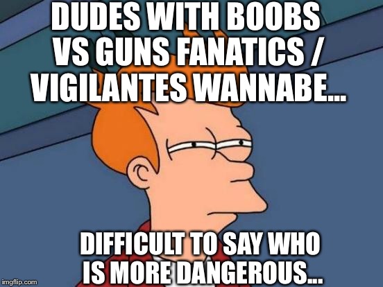 Futurama Fry Meme | DUDES WITH BOOBS VS GUNS FANATICS / VIGILANTES WANNABE... DIFFICULT TO SAY WHO IS MORE DANGEROUS... | image tagged in memes,futurama fry | made w/ Imgflip meme maker