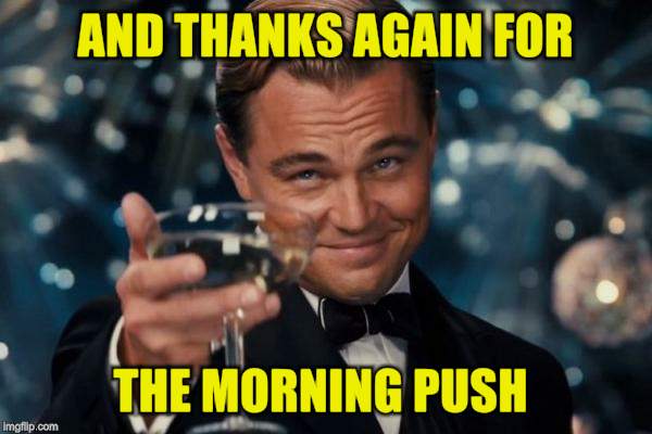 Leonardo Dicaprio Cheers Meme | AND THANKS AGAIN FOR THE MORNING PUSH | image tagged in memes,leonardo dicaprio cheers | made w/ Imgflip meme maker