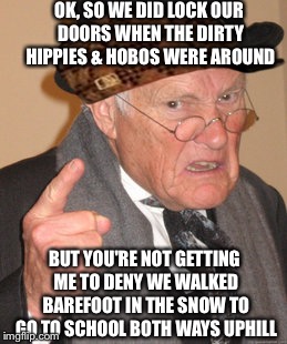 Back In My Day Meme | OK, SO WE DID LOCK OUR DOORS WHEN THE DIRTY HIPPIES & HOBOS WERE AROUND BUT YOU'RE NOT GETTING ME TO DENY WE WALKED BAREFOOT IN THE SNOW TO  | image tagged in memes,back in my day,scumbag | made w/ Imgflip meme maker