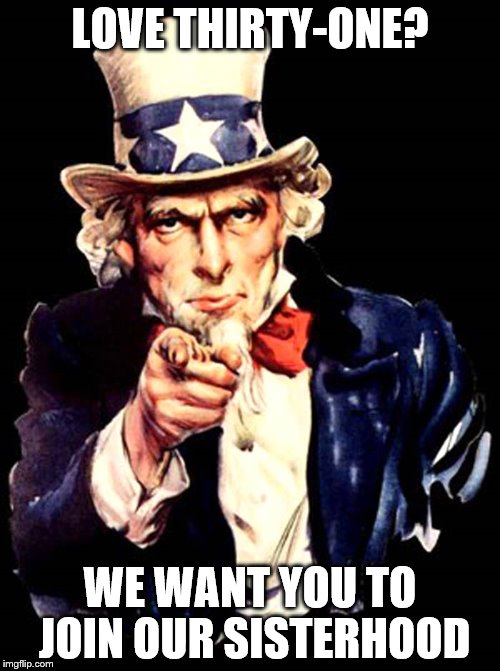 Uncle Sam party | LOVE THIRTY-ONE? WE WANT YOU TO JOIN OUR SISTERHOOD | image tagged in uncle sam party | made w/ Imgflip meme maker