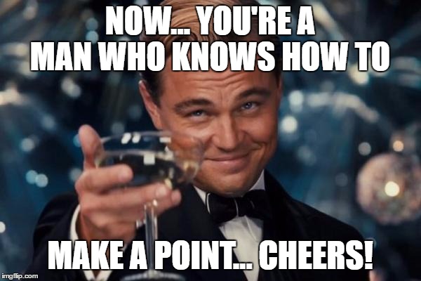 Leonardo Dicaprio Cheers Meme | NOW... YOU'RE A MAN WHO KNOWS HOW TO MAKE A POINT... CHEERS! | image tagged in memes,leonardo dicaprio cheers | made w/ Imgflip meme maker