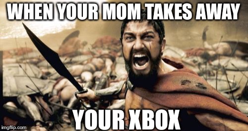 Sparta Leonidas | WHEN YOUR MOM TAKES AWAY; YOUR XBOX | image tagged in memes,sparta leonidas | made w/ Imgflip meme maker