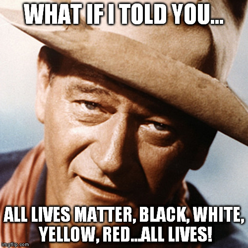 what if i told | WHAT IF I TOLD YOU... ALL LIVES MATTER, BLACK, WHITE, YELLOW, RED...ALL LIVES! | image tagged in john wayne,all lives matter | made w/ Imgflip meme maker