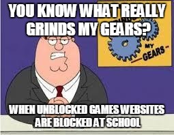 You know what really grinds my gears | YOU KNOW WHAT REALLY GRINDS MY GEARS? WHEN UNBLOCKED GAMES WEBSITES ARE BLOCKED AT SCHOOL | image tagged in you know what really grinds my gears | made w/ Imgflip meme maker